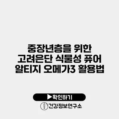 중장년층을 위한 고려은단 식물성 퓨어 알티지 오메가3 활용법