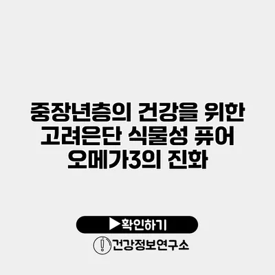 중장년층의 건강을 위한 고려은단 식물성 퓨어 오메가3의 진화