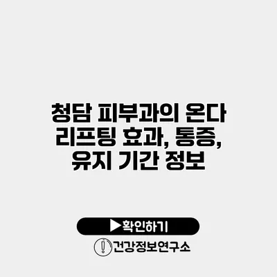 청담 피부과의 온다 리프팅 효과, 통증, 유지 기간 정보