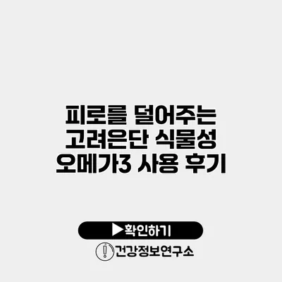 피로를 덜어주는 고려은단 식물성 오메가3 사용 후기