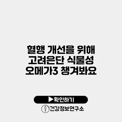 혈행 개선을 위해 고려은단 식물성 오메가3 챙겨봐요