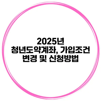 2025년 청년도약계좌, 가입조건 변경 및 신청방법