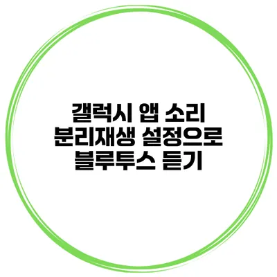 갤럭시 앱 소리 분리재생 설정으로 블루투스 듣기