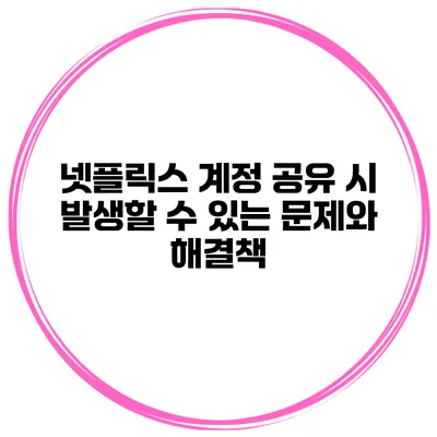 넷플릭스 계정 공유 시 발생할 수 있는 문제와 해결책