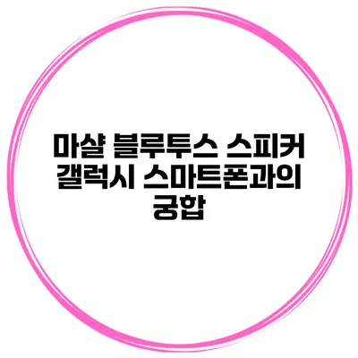 마샬 블루투스 스피커 갤럭시 스마트폰과의 궁합
