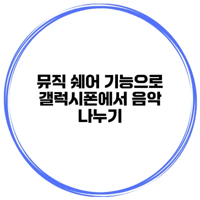 뮤직 쉐어 기능으로 갤럭시폰에서 음악 나누기