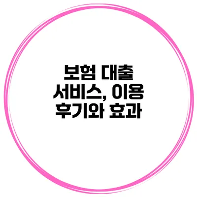 보험 대출 서비스, 이용 후기와 효과
