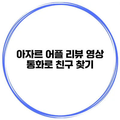 아자르 어플 리뷰 영상 통화로 친구 찾기