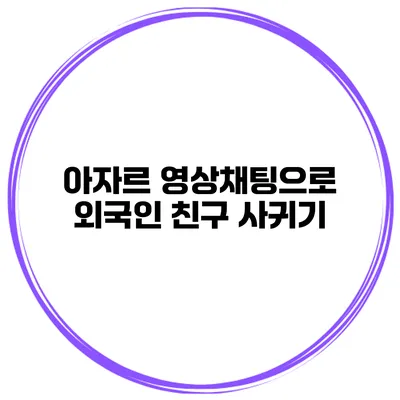 아자르 영상채팅으로 외국인 친구 사귀기