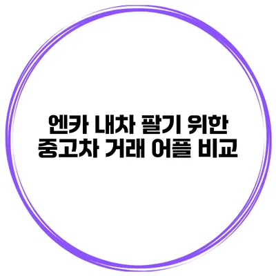 엔카 내차 팔기 위한 중고차 거래 어플 비교