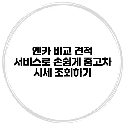 엔카 비교 견적 서비스로 손쉽게 중고차 시세 조회하기