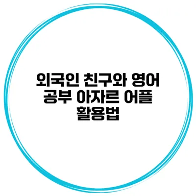 외국인 친구와 영어 공부 아자르 어플 활용법