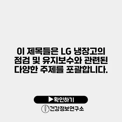 이 제목들은 LG 냉장고의 점검 및 유지보수와 관련된 다양한 주제를 포괄합니다.