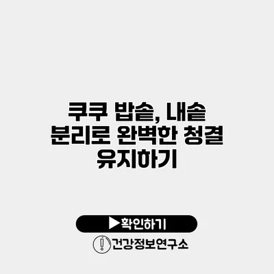 쿠쿠 밥솥, 내솥 분리로 완벽한 청결 유지하기