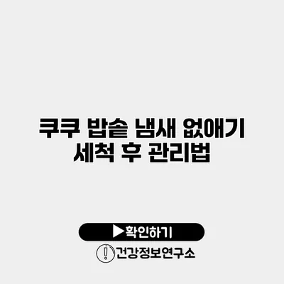 쿠쿠 밥솥 냄새 없애기 세척 후 관리법