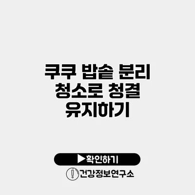 쿠쿠 밥솥 분리 청소로 청결 유지하기