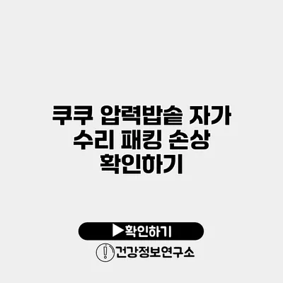 쿠쿠 압력밥솥 자가 수리 패킹 손상 확인하기